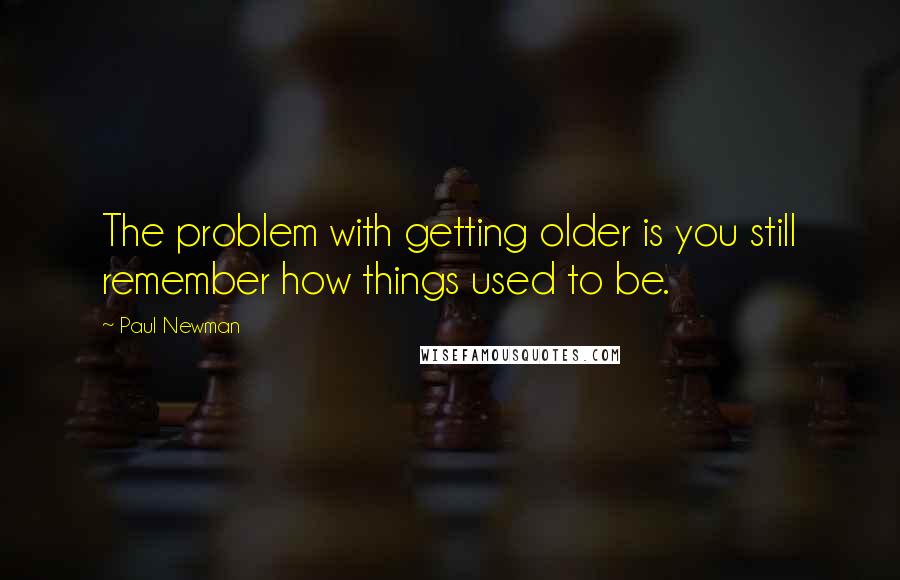 Paul Newman Quotes: The problem with getting older is you still remember how things used to be.