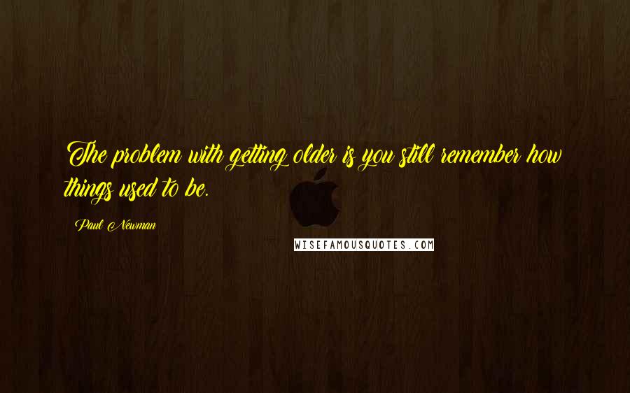 Paul Newman Quotes: The problem with getting older is you still remember how things used to be.