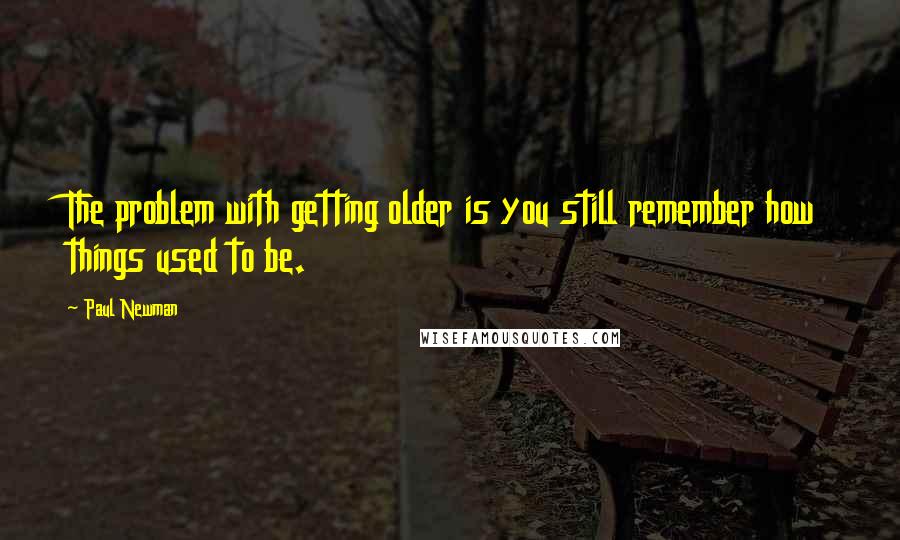 Paul Newman Quotes: The problem with getting older is you still remember how things used to be.