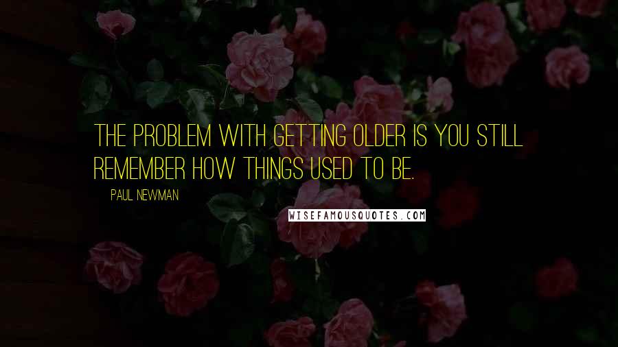 Paul Newman Quotes: The problem with getting older is you still remember how things used to be.