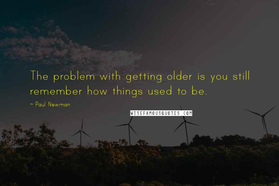 Paul Newman Quotes: The problem with getting older is you still remember how things used to be.