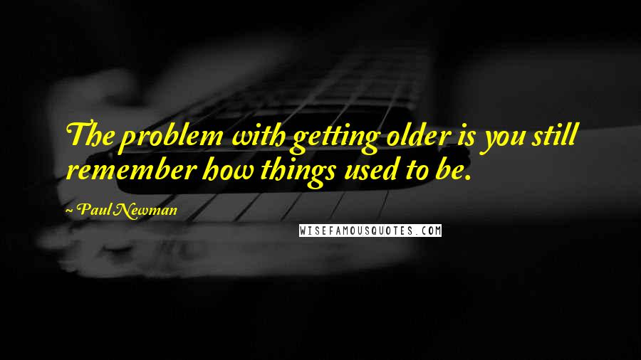 Paul Newman Quotes: The problem with getting older is you still remember how things used to be.