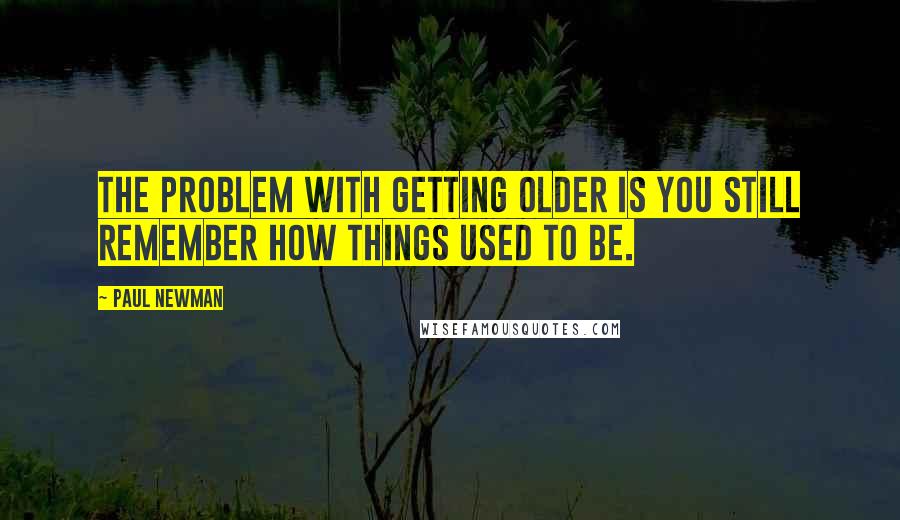 Paul Newman Quotes: The problem with getting older is you still remember how things used to be.