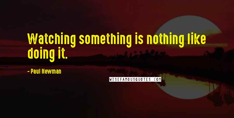 Paul Newman Quotes: Watching something is nothing like doing it.