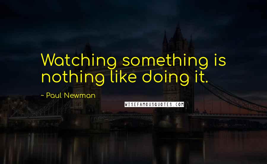 Paul Newman Quotes: Watching something is nothing like doing it.