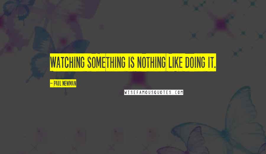 Paul Newman Quotes: Watching something is nothing like doing it.