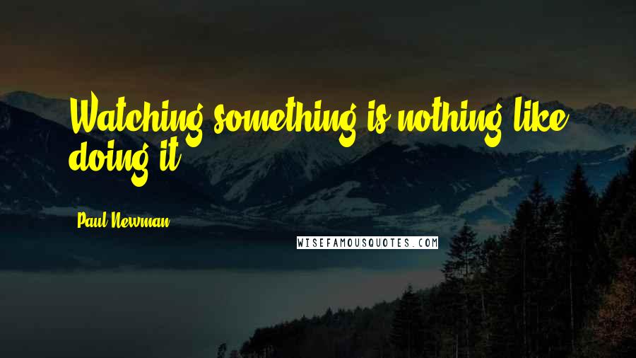 Paul Newman Quotes: Watching something is nothing like doing it.