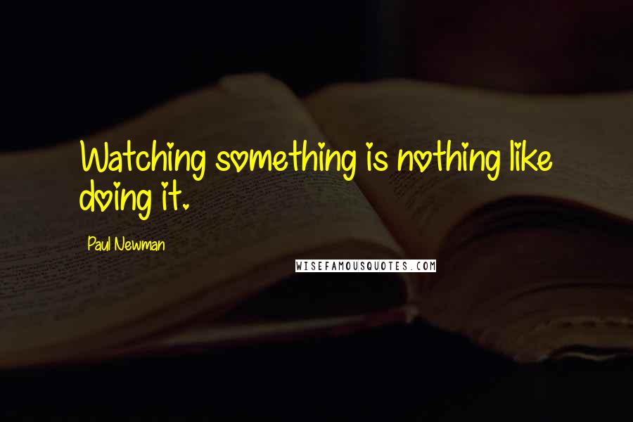 Paul Newman Quotes: Watching something is nothing like doing it.