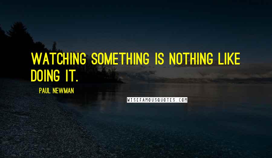 Paul Newman Quotes: Watching something is nothing like doing it.