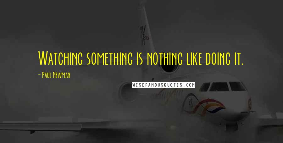 Paul Newman Quotes: Watching something is nothing like doing it.