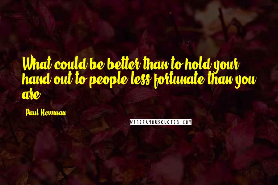 Paul Newman Quotes: What could be better than to hold your hand out to people less fortunate than you are?