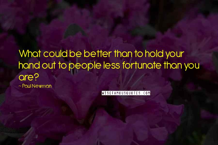 Paul Newman Quotes: What could be better than to hold your hand out to people less fortunate than you are?