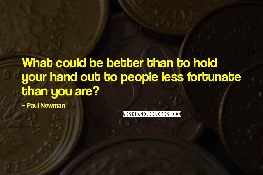 Paul Newman Quotes: What could be better than to hold your hand out to people less fortunate than you are?