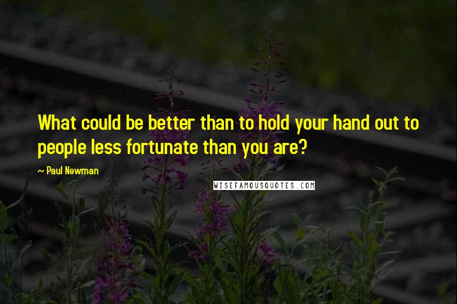 Paul Newman Quotes: What could be better than to hold your hand out to people less fortunate than you are?