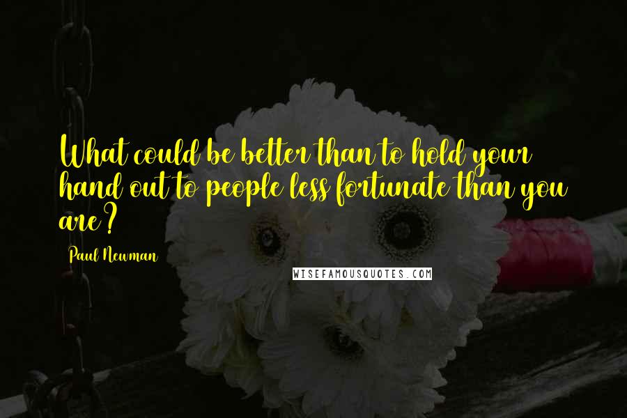 Paul Newman Quotes: What could be better than to hold your hand out to people less fortunate than you are?