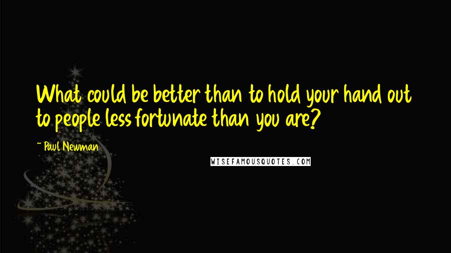 Paul Newman Quotes: What could be better than to hold your hand out to people less fortunate than you are?