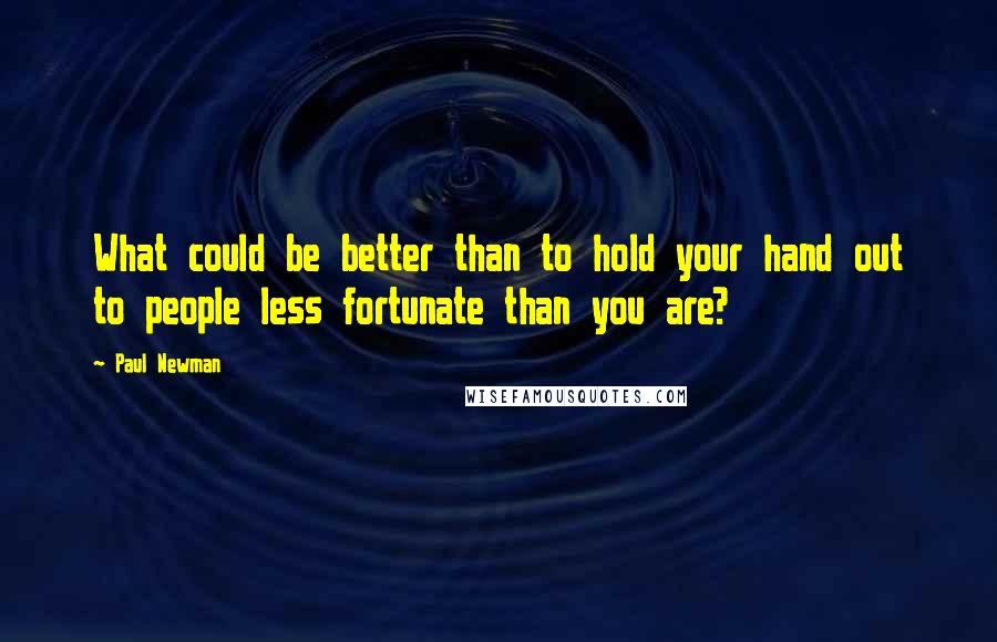 Paul Newman Quotes: What could be better than to hold your hand out to people less fortunate than you are?