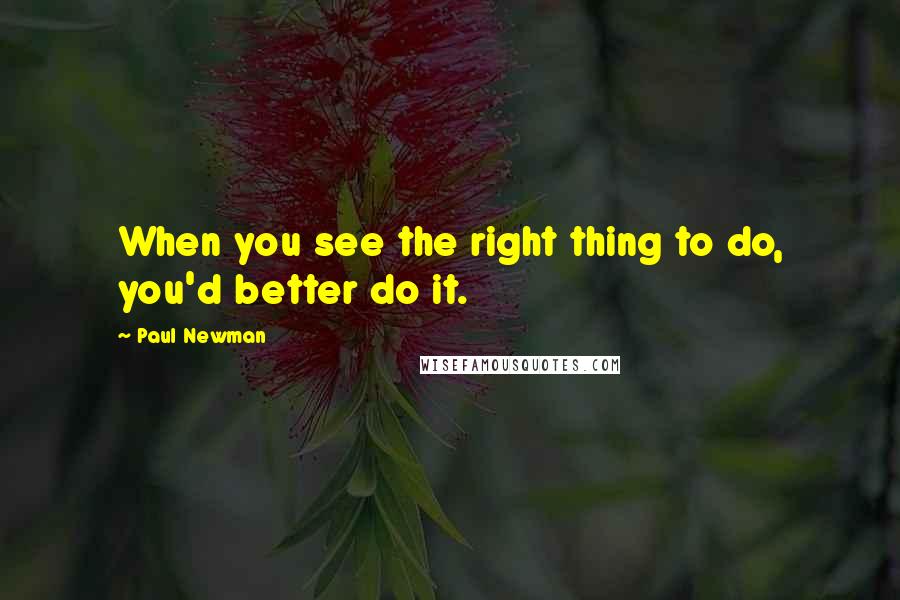 Paul Newman Quotes: When you see the right thing to do, you'd better do it.