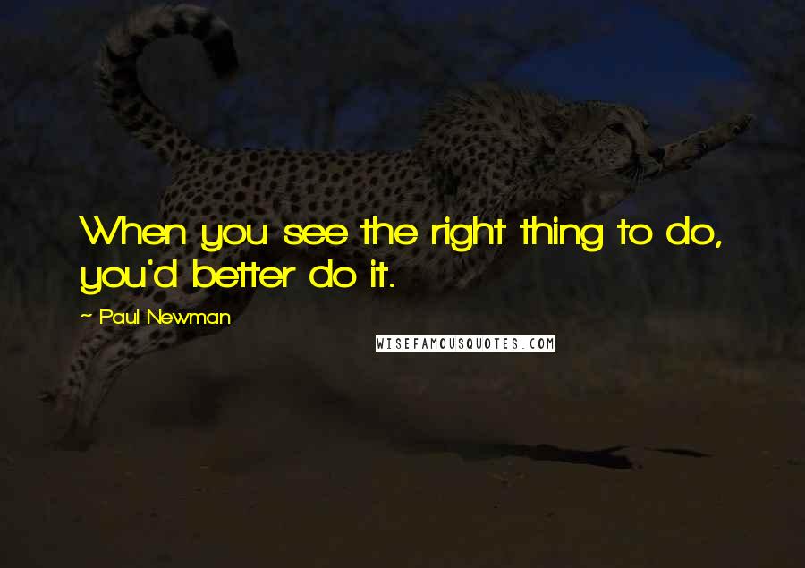 Paul Newman Quotes: When you see the right thing to do, you'd better do it.