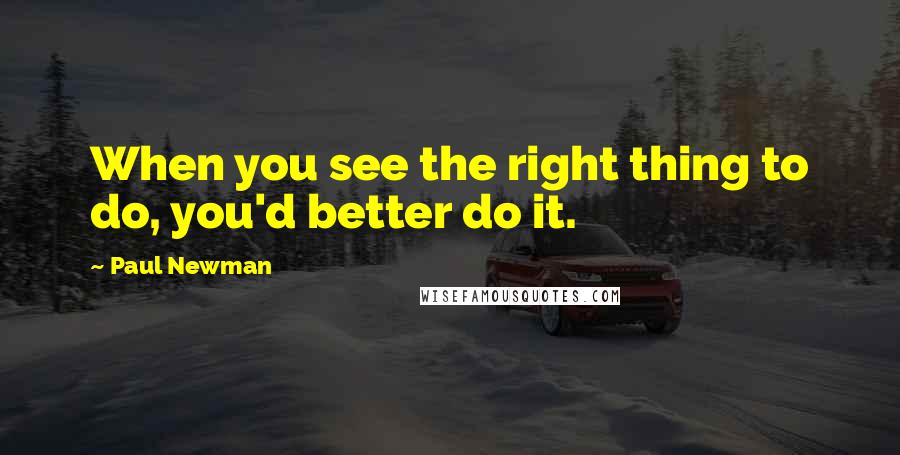 Paul Newman Quotes: When you see the right thing to do, you'd better do it.