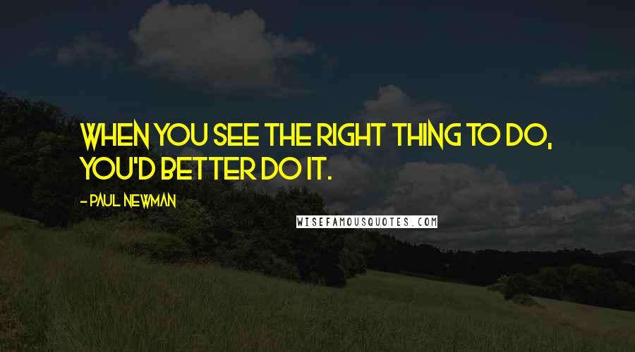 Paul Newman Quotes: When you see the right thing to do, you'd better do it.