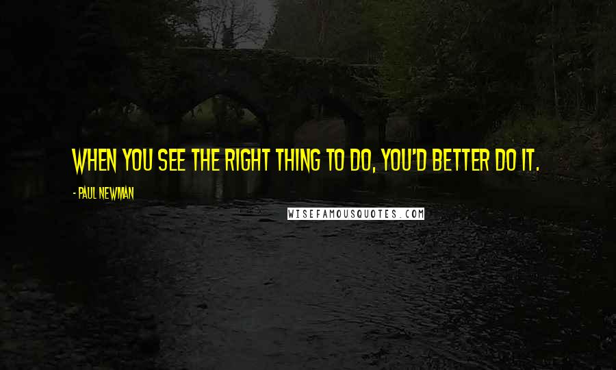 Paul Newman Quotes: When you see the right thing to do, you'd better do it.