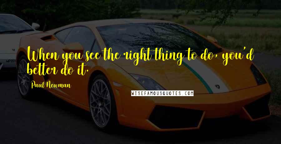 Paul Newman Quotes: When you see the right thing to do, you'd better do it.