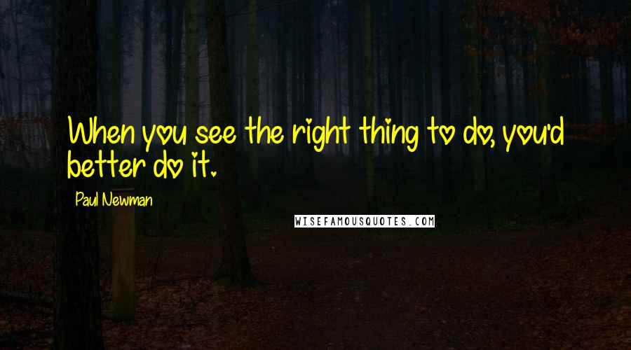 Paul Newman Quotes: When you see the right thing to do, you'd better do it.