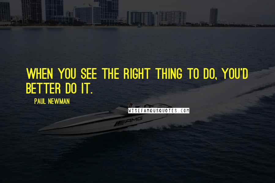 Paul Newman Quotes: When you see the right thing to do, you'd better do it.