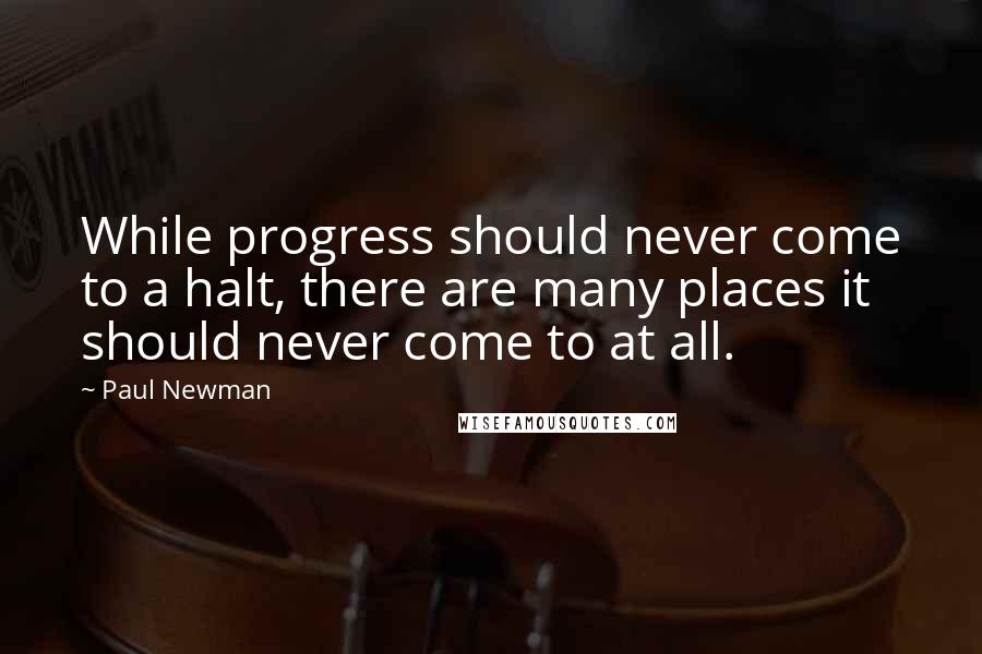 Paul Newman Quotes: While progress should never come to a halt, there are many places it should never come to at all.