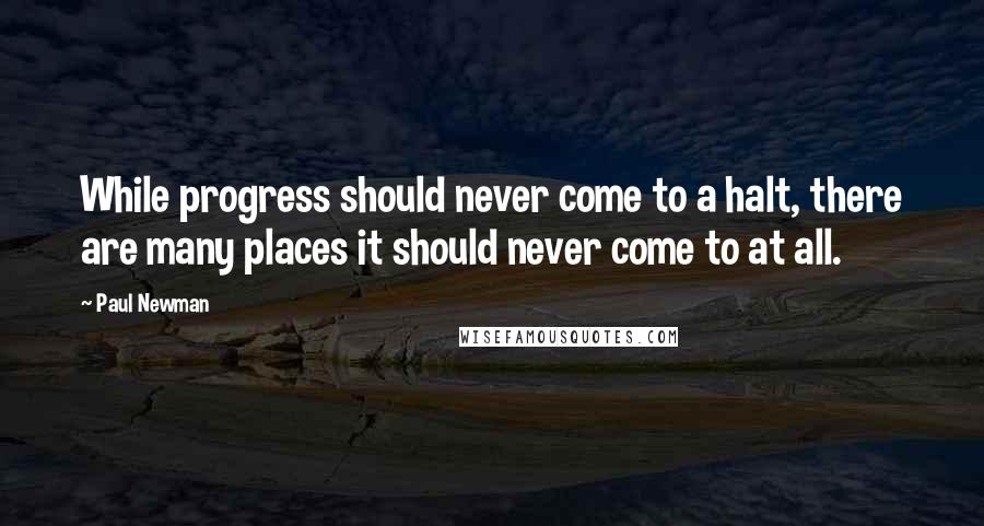 Paul Newman Quotes: While progress should never come to a halt, there are many places it should never come to at all.