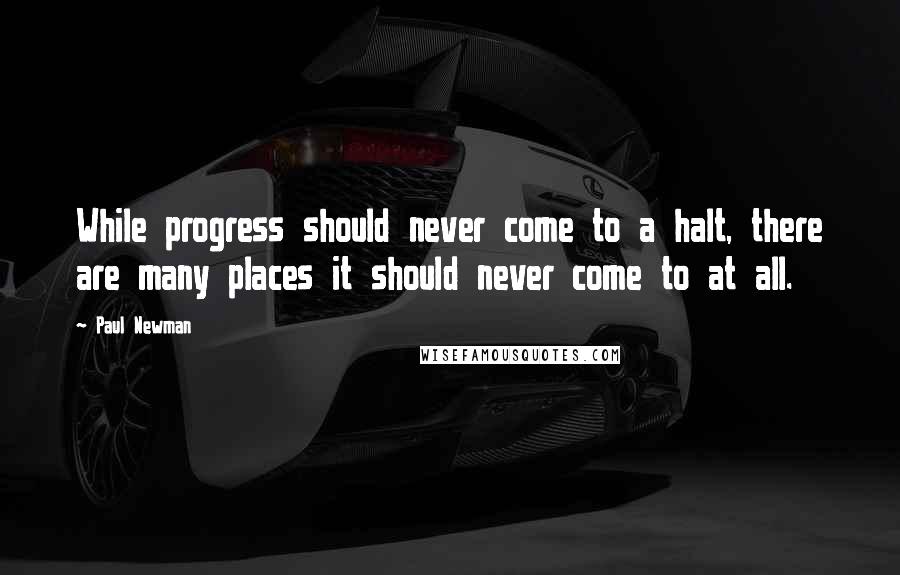 Paul Newman Quotes: While progress should never come to a halt, there are many places it should never come to at all.
