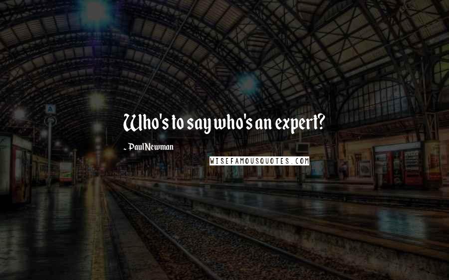 Paul Newman Quotes: Who's to say who's an expert?