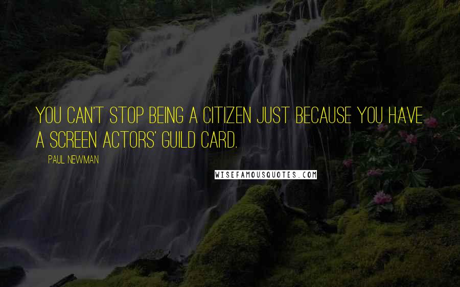 Paul Newman Quotes: You can't stop being a citizen just because you have a Screen Actors' Guild card.