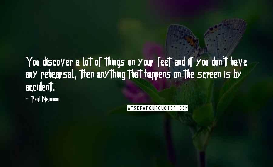 Paul Newman Quotes: You discover a lot of things on your feet and if you don't have any rehearsal, then anything that happens on the screen is by accident.