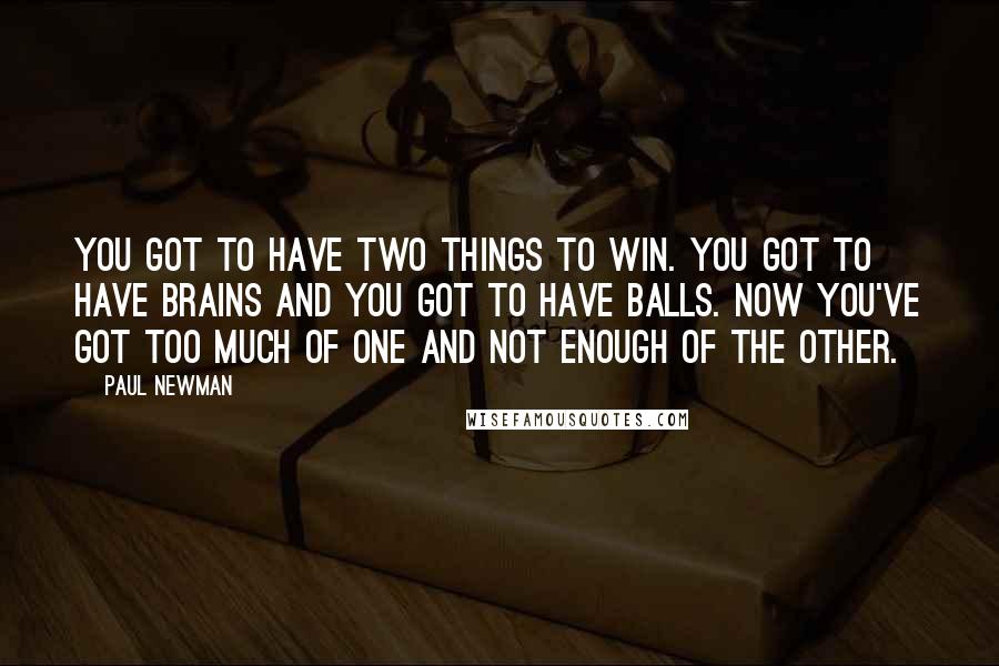 Paul Newman Quotes: You got to have two things to win. You got to have brains and you got to have balls. Now you've got too much of one and not enough of the other.