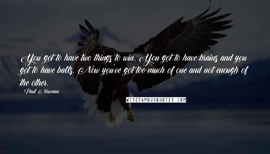 Paul Newman Quotes: You got to have two things to win. You got to have brains and you got to have balls. Now you've got too much of one and not enough of the other.