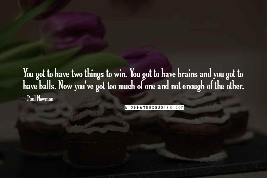 Paul Newman Quotes: You got to have two things to win. You got to have brains and you got to have balls. Now you've got too much of one and not enough of the other.