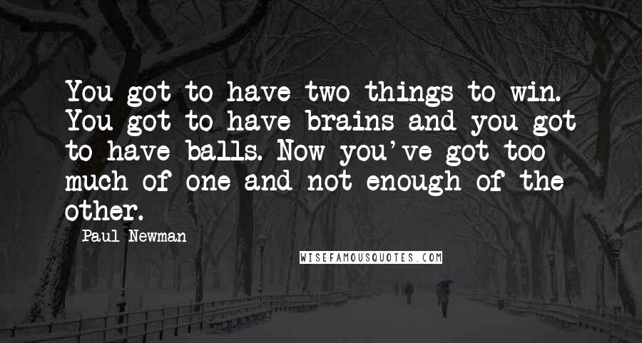 Paul Newman Quotes: You got to have two things to win. You got to have brains and you got to have balls. Now you've got too much of one and not enough of the other.