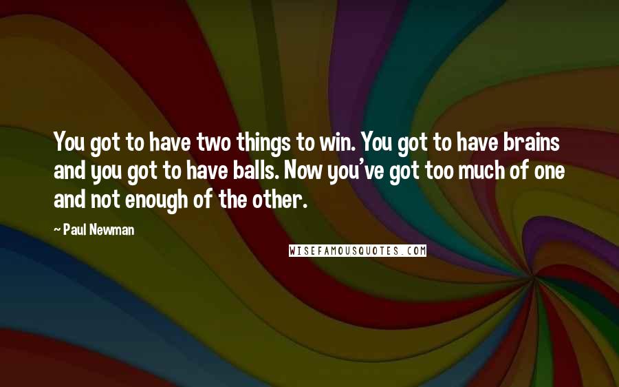 Paul Newman Quotes: You got to have two things to win. You got to have brains and you got to have balls. Now you've got too much of one and not enough of the other.