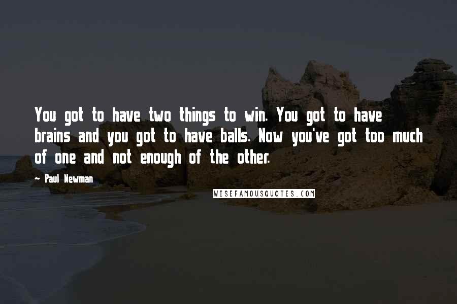 Paul Newman Quotes: You got to have two things to win. You got to have brains and you got to have balls. Now you've got too much of one and not enough of the other.