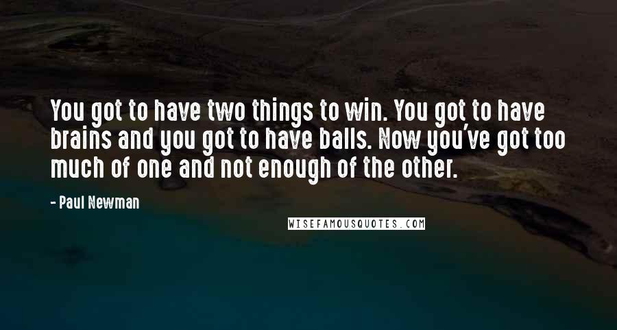 Paul Newman Quotes: You got to have two things to win. You got to have brains and you got to have balls. Now you've got too much of one and not enough of the other.