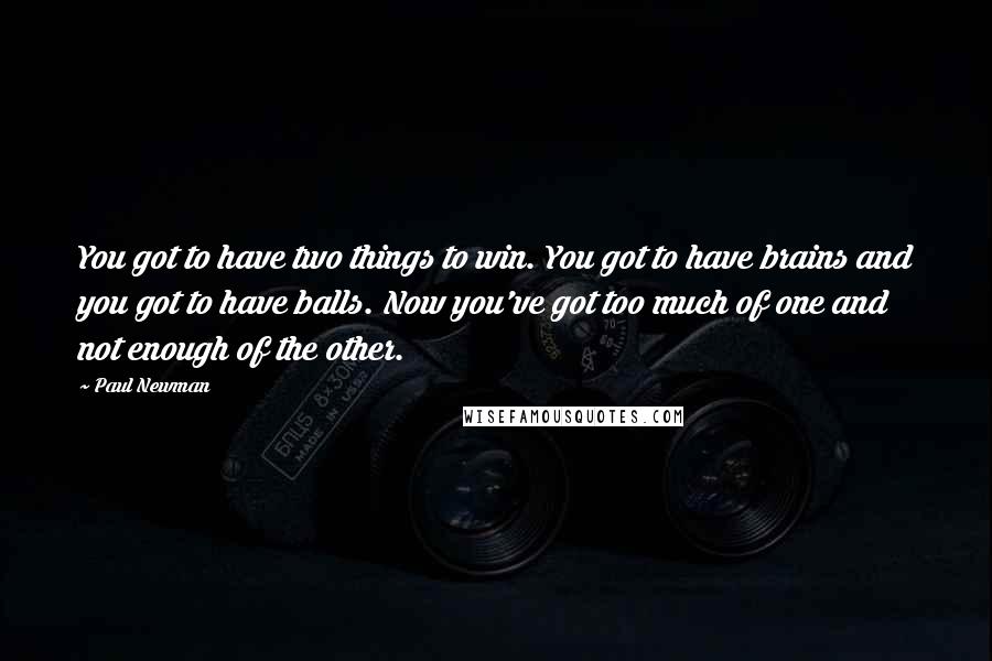 Paul Newman Quotes: You got to have two things to win. You got to have brains and you got to have balls. Now you've got too much of one and not enough of the other.