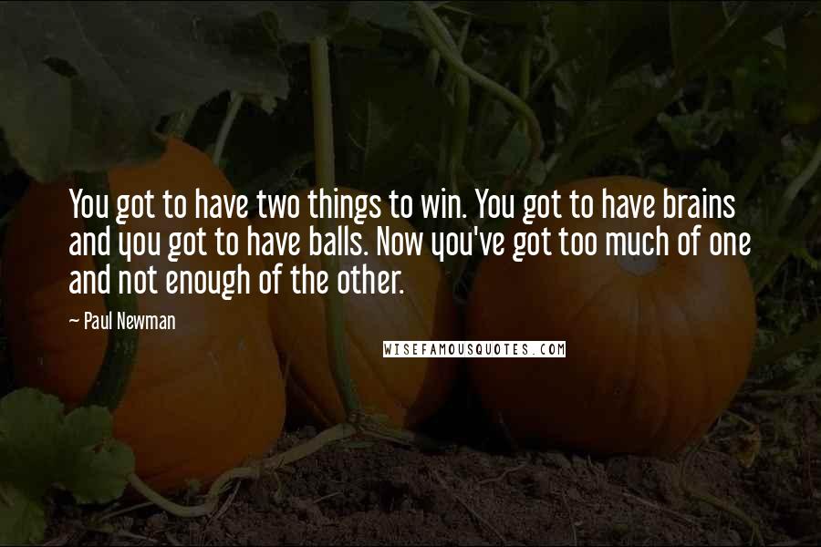 Paul Newman Quotes: You got to have two things to win. You got to have brains and you got to have balls. Now you've got too much of one and not enough of the other.