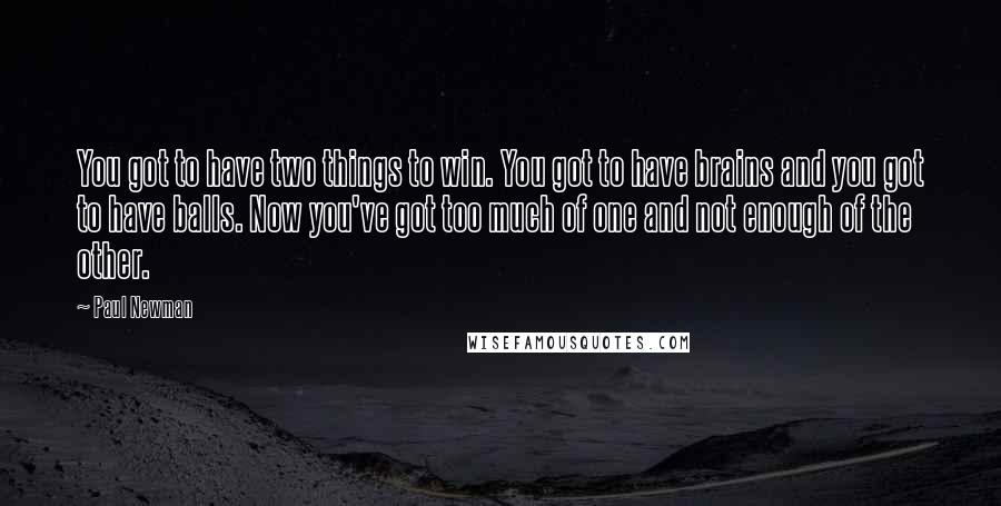 Paul Newman Quotes: You got to have two things to win. You got to have brains and you got to have balls. Now you've got too much of one and not enough of the other.