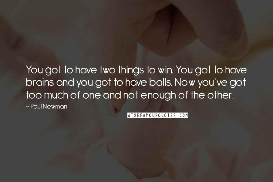 Paul Newman Quotes: You got to have two things to win. You got to have brains and you got to have balls. Now you've got too much of one and not enough of the other.