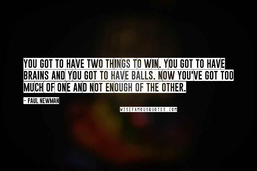 Paul Newman Quotes: You got to have two things to win. You got to have brains and you got to have balls. Now you've got too much of one and not enough of the other.