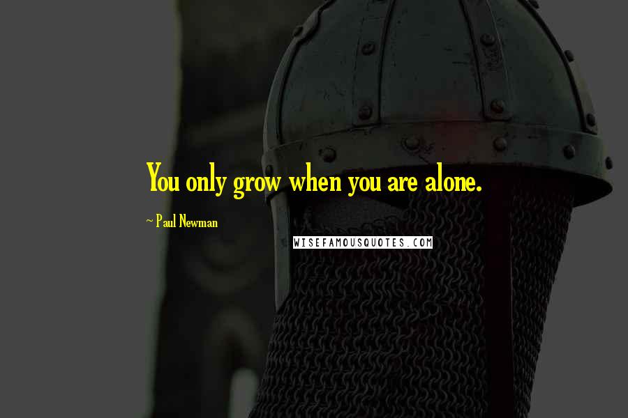 Paul Newman Quotes: You only grow when you are alone.