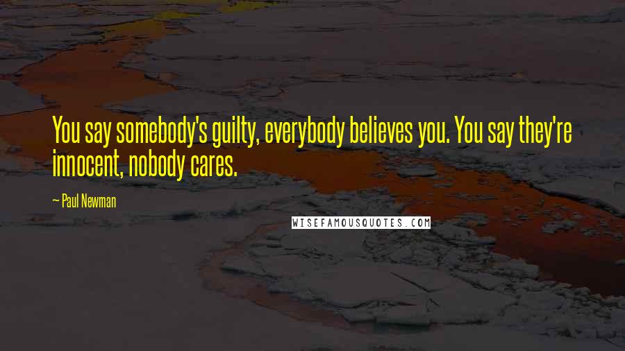 Paul Newman Quotes: You say somebody's guilty, everybody believes you. You say they're innocent, nobody cares.