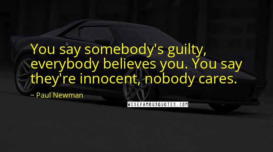 Paul Newman Quotes: You say somebody's guilty, everybody believes you. You say they're innocent, nobody cares.